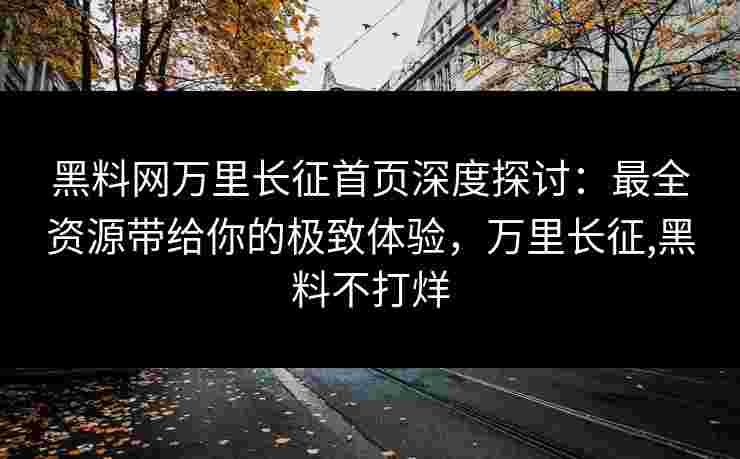 黑料网万里长征首页深度探讨：最全资源带给你的极致体验，万里长征,黑料不打烊