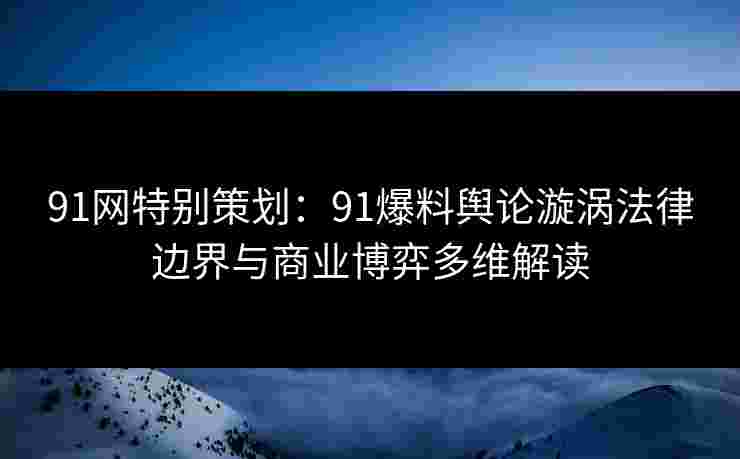 91网特别策划:91爆料舆论漩涡法律边界与商业博弈多维解读 91网特别策划:91爆料舆论漩涡法律边界与商业博弈多维解读