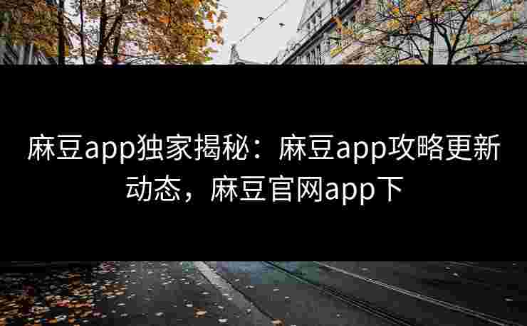 麻豆app独家揭秘:麻豆app攻略更新动态,麻豆官网app下 麻豆app独家揭秘:麻豆app攻略更新动态,麻豆官网app下
