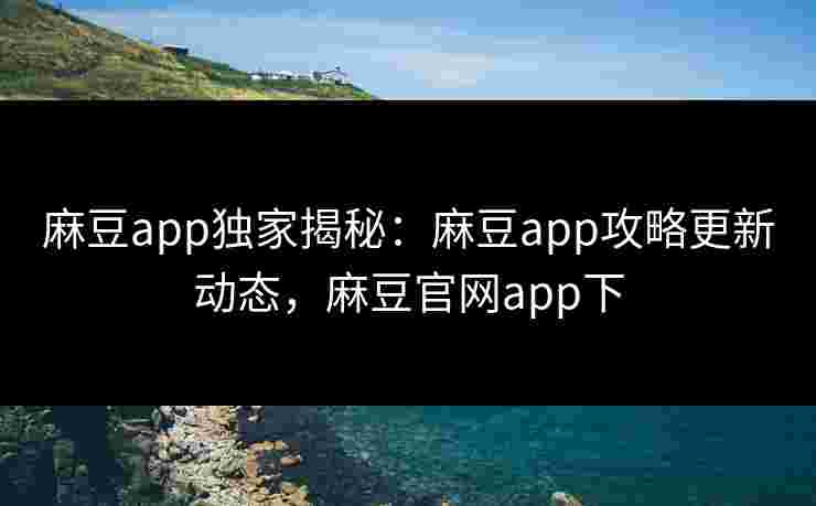 麻豆app独家揭秘:麻豆app攻略更新动态,麻豆官网app下 麻豆app独家揭秘:麻豆app攻略更新动态,麻豆官网app下