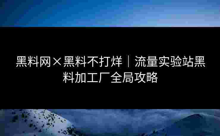 黑料网×黑料不打烊｜流量实验站黑料加工厂全局攻略
