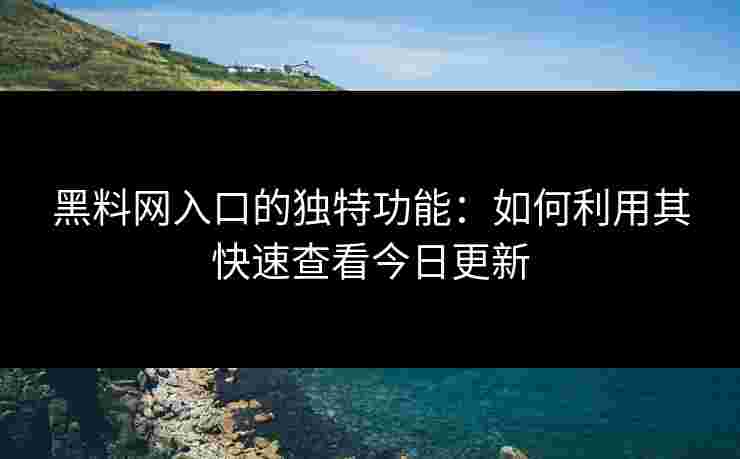 黑料网入口的独特功能:如何利用其快速查看今日更新 黑料网入口的独特功能:如何利用其快速查看今日更新