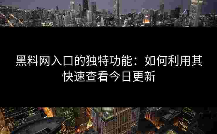 黑料网入口的独特功能:如何利用其快速查看今日更新 黑料网入口的独特功能:如何利用其快速查看今日更新