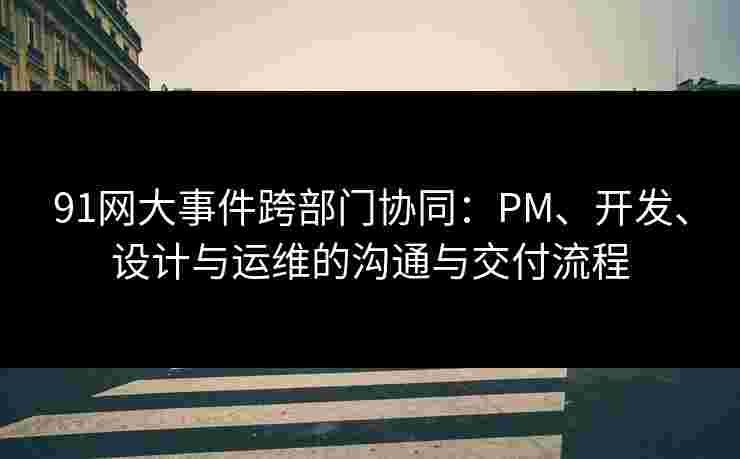 91网大事件跨部门协同:PM、开发、设计与运维的沟通与交付流程 91网大事件跨部门协同:PM、开发、设计与运维的沟通与交付流程