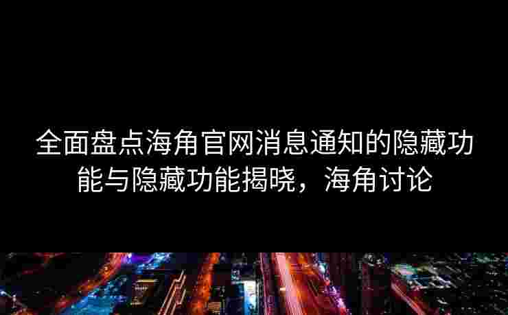 全面盘点海角官网消息通知的隐藏功能与隐藏功能揭晓，海角讨论