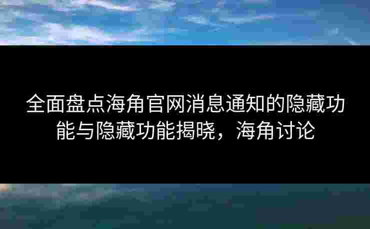 全面盘点海角官网消息通知的隐藏功能与隐藏功能揭晓，海角讨论