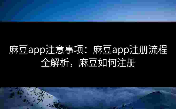 麻豆app注意事项：麻豆app注册流程全解析，麻豆如何注册