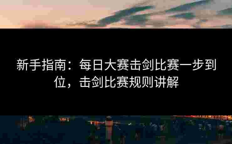 新手指南：每日大赛击剑比赛一步到位，击剑比赛规则讲解