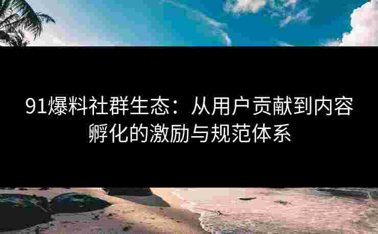 91爆料社群生态：从用户贡献到内容孵化的激励与规范体系