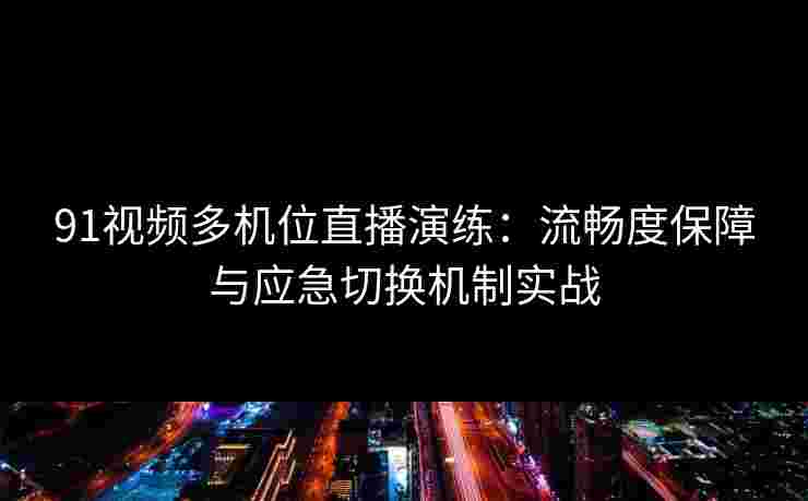 91视频多机位直播演练：流畅度保障与应急切换机制实战
