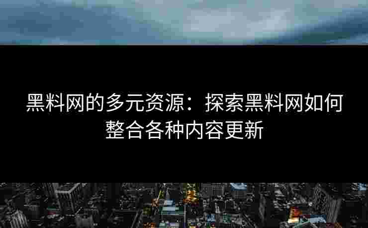 黑料网的多元资源：探索黑料网如何整合各种内容更新