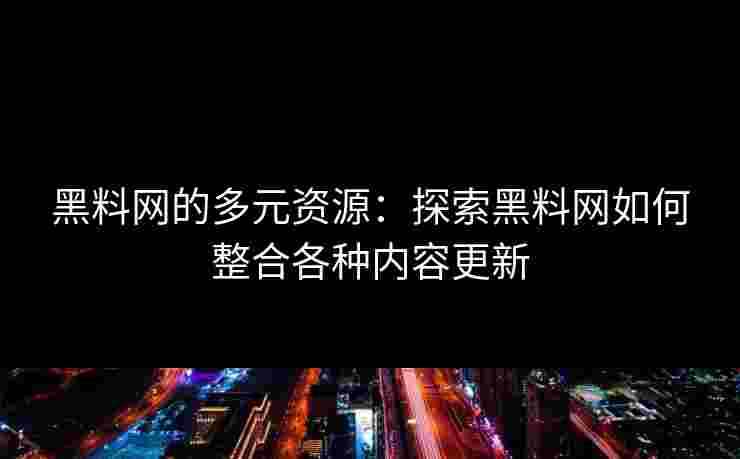 黑料网的多元资源：探索黑料网如何整合各种内容更新