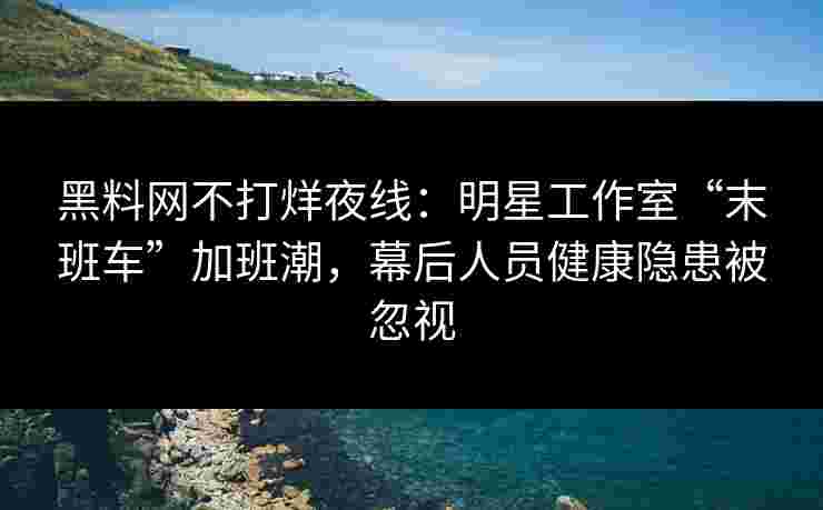 黑料网不打烊夜线:明星工作室“末班车”加班潮,幕后人员健康隐患被忽视 黑料网不打烊夜线:明星工作室“末班车”加班潮,幕后人员健康隐患被忽视