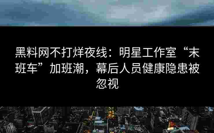 黑料网不打烊夜线:明星工作室“末班车”加班潮,幕后人员健康隐患被忽视 黑料网不打烊夜线:明星工作室“末班车”加班潮,幕后人员健康隐患被忽视