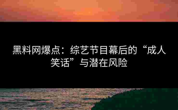 黑料网爆点：综艺节目幕后的“成人笑话”与潜在风险