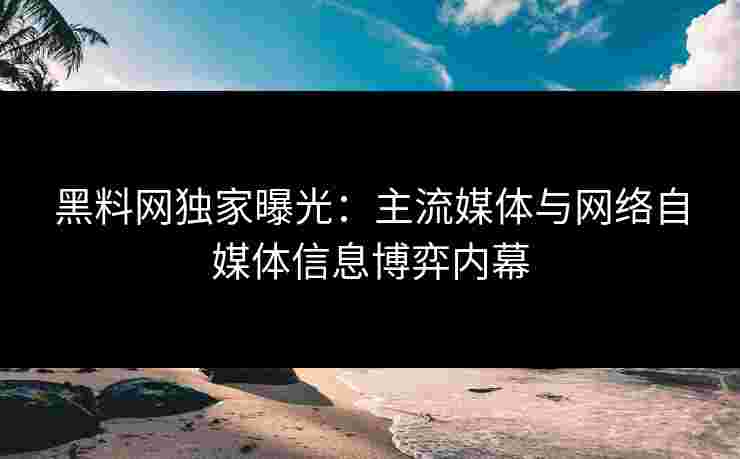 黑料网独家曝光:主流媒体与网络自媒体信息博弈内幕 黑料网独家曝光:主流媒体与网络自媒体信息博弈内幕