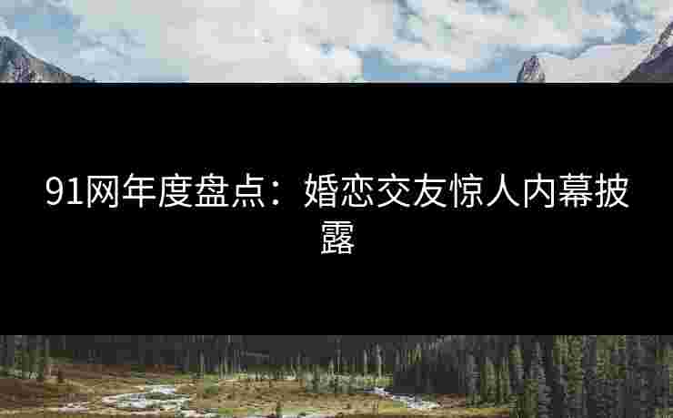 91网年度盘点：婚恋交友惊人内幕披露