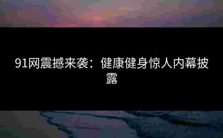 91网震撼来袭：健康健身惊人内幕披露