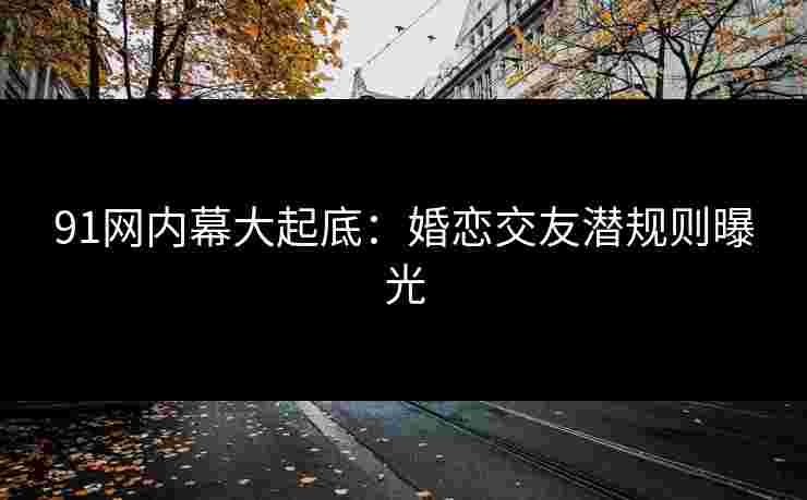 91网内幕大起底：婚恋交友潜规则曝光
