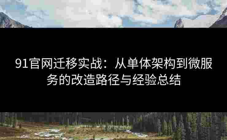 91官网迁移实战：从单体架构到微服务的改造路径与经验总结