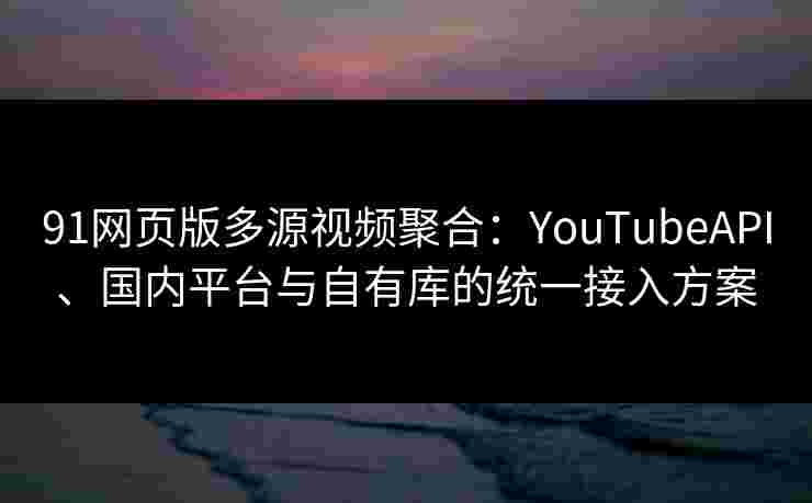 91网页版多源视频聚合：YouTubeAPI、国内平台与自有库的统一接入方案