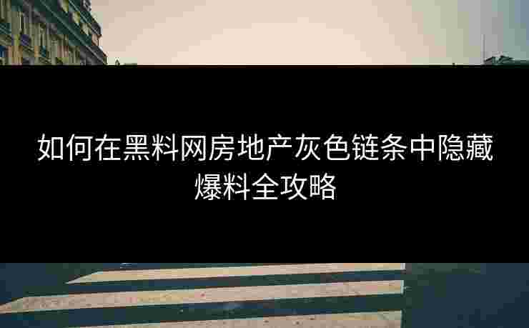 如何在黑料网房地产灰色链条中隐藏爆料全攻略