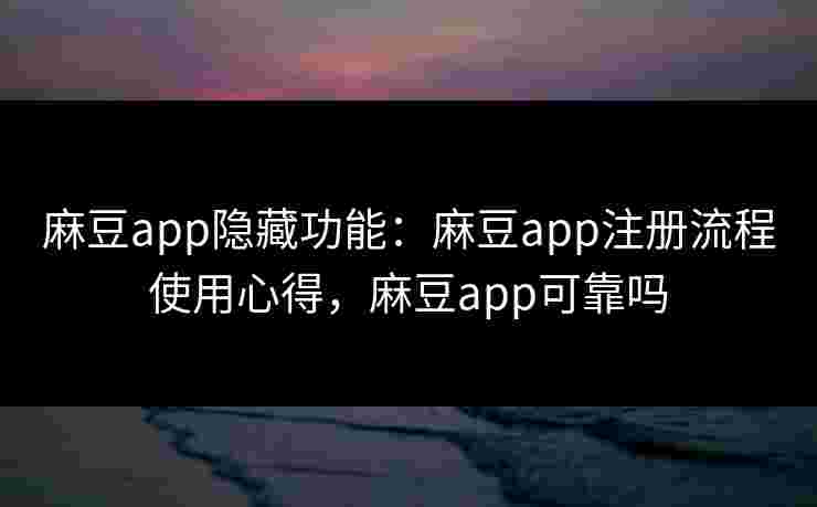 麻豆app隐藏功能：麻豆app注册流程使用心得，麻豆app可靠吗
