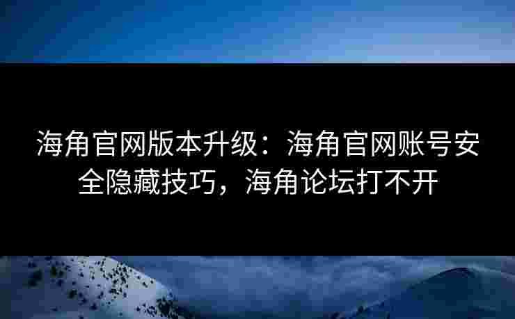 海角官网版本升级：海角官网账号安全隐藏技巧，海角论坛打不开