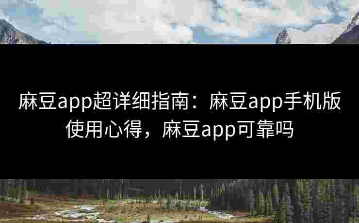 麻豆app超详细指南：麻豆app手机版使用心得，麻豆app可靠吗
