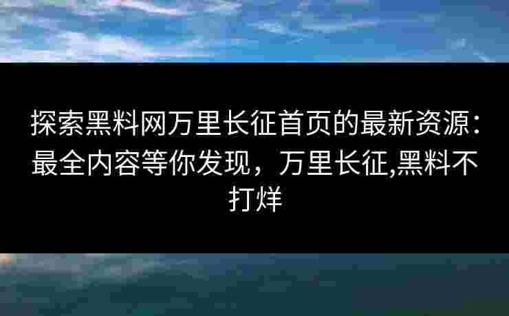 探索黑料网万里长征首页的最新资源：最全内容等你发现，万里长征,黑料不打烊