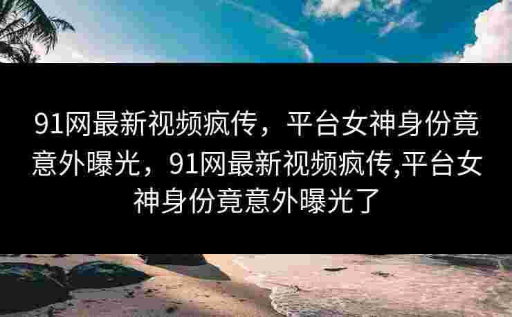 91网最新视频疯传，平台女神身份竟意外曝光，91网最新视频疯传,平台女神身份竟意外曝光了