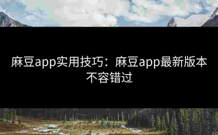 麻豆app实用技巧：麻豆app最新版本不容错过