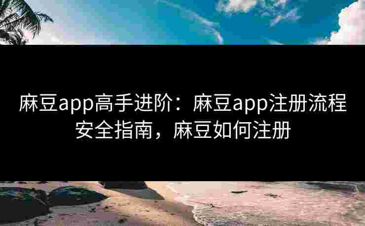 麻豆app高手进阶：麻豆app注册流程安全指南，麻豆如何注册