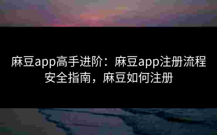 麻豆app高手进阶：麻豆app注册流程安全指南，麻豆如何注册