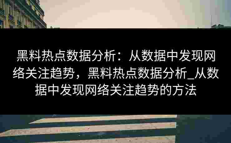 黑料热点数据分析：从数据中发现网络关注趋势，黑料热点数据分析_从数据中发现网络关注趋势的方法