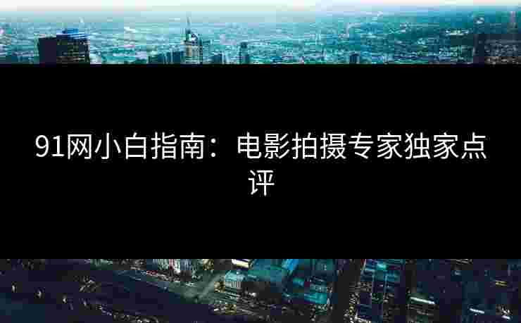 91网小白指南：电影拍摄专家独家点评