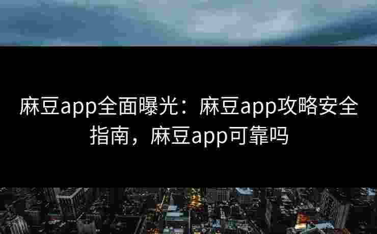 麻豆app全面曝光：麻豆app攻略安全指南，麻豆app可靠吗