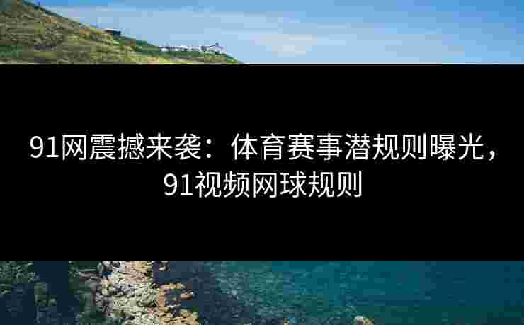 91网震撼来袭：体育赛事潜规则曝光，91视频网球规则