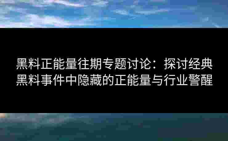 黑料正能量往期专题讨论：探讨经典黑料事件中隐藏的正能量与行业警醒