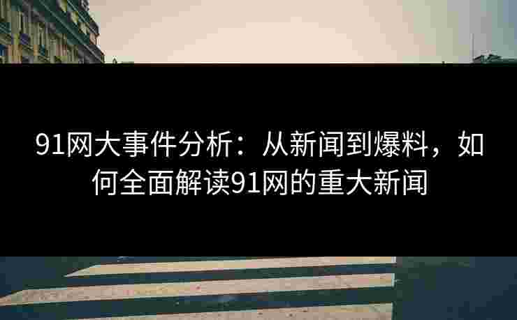 91网大事件分析：从新闻到爆料，如何全面解读91网的重大新闻
