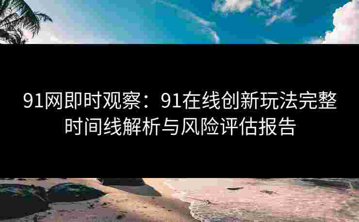 91网即时观察：91在线创新玩法完整时间线解析与风险评估报告