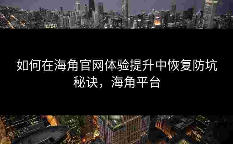 如何在海角官网体验提升中恢复防坑秘诀，海角平台