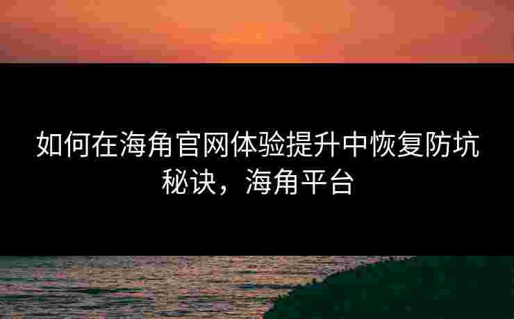 如何在海角官网体验提升中恢复防坑秘诀，海角平台