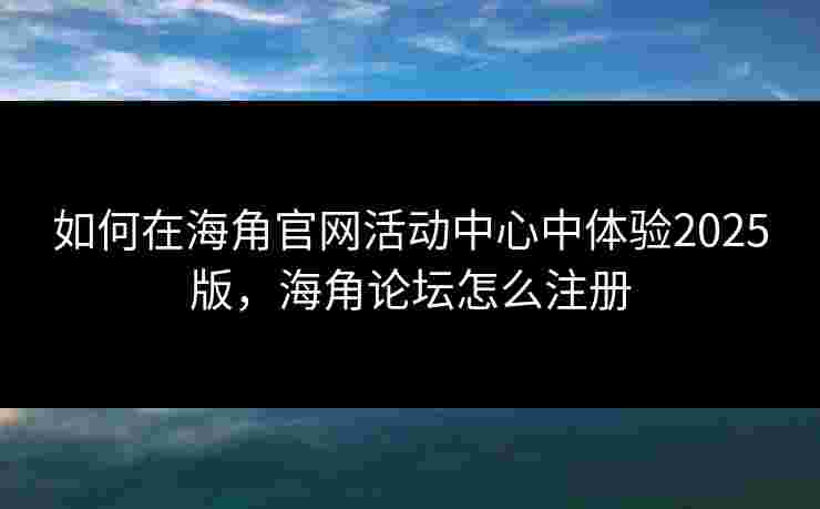 如何在海角官网活动中心中体验2025版，海角论坛怎么注册