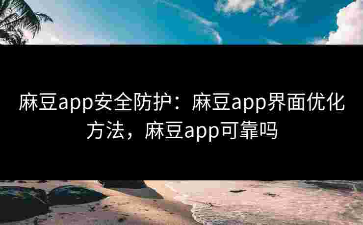 麻豆app安全防护：麻豆app界面优化方法，麻豆app可靠吗