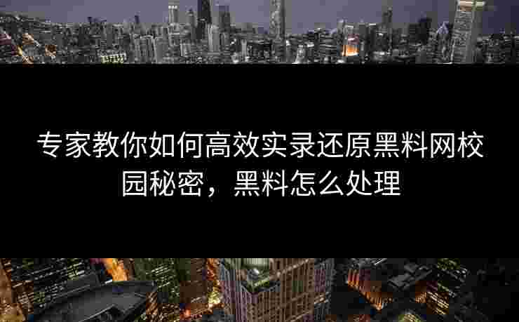 专家教你如何高效实录还原黑料网校园秘密，黑料怎么处理