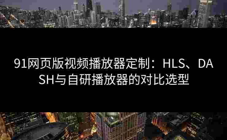 91网页版视频播放器定制：HLS、DASH与自研播放器的对比选型